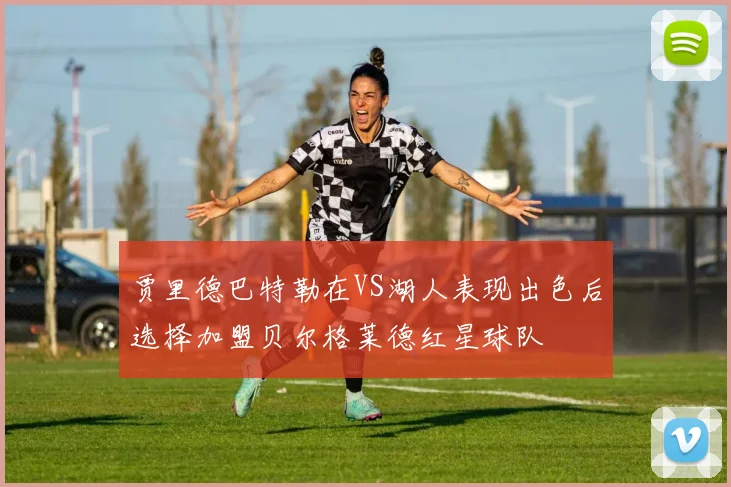 贾里德巴特勒在VS湖人表现出色后选择加盟贝尔格莱德红星球队