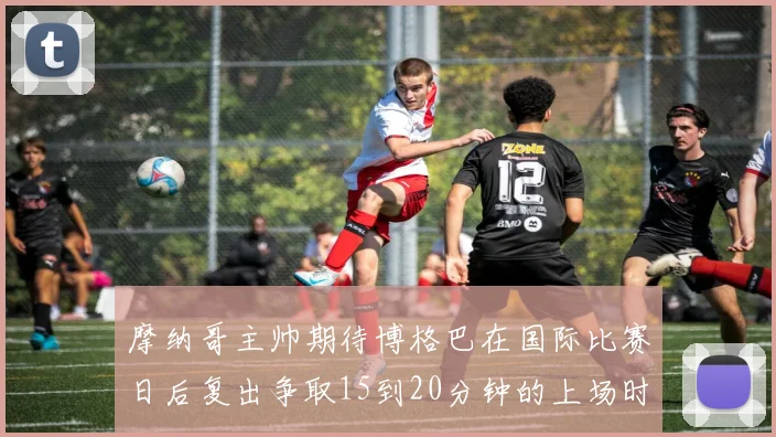 摩纳哥主帅期待博格巴在国际比赛日后复出争取15到20分钟的上场时间