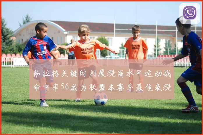 弗拉格关键时刻展现高水平运动战命中率56成为联盟本赛季最佳表现