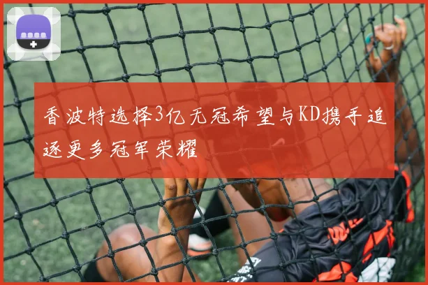 香波特选择3亿无冠希望与KD携手追逐更多冠军荣耀