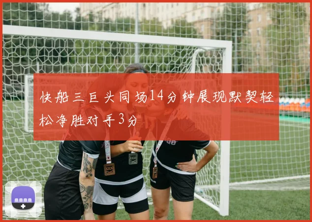 快船三巨头同场14分钟展现默契轻松净胜对手3分