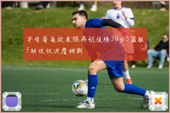 字母哥高效表现再创佳绩30分5篮板5助攻仅次詹姆斯