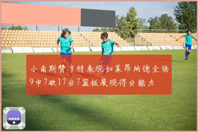 小南斯赞亨特表现如莱昂纳德全场9中7砍17分7篮板展现得分能力
