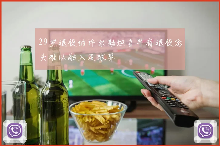 29岁退役的许尔勒坦言早有退役念头难以融入足球界