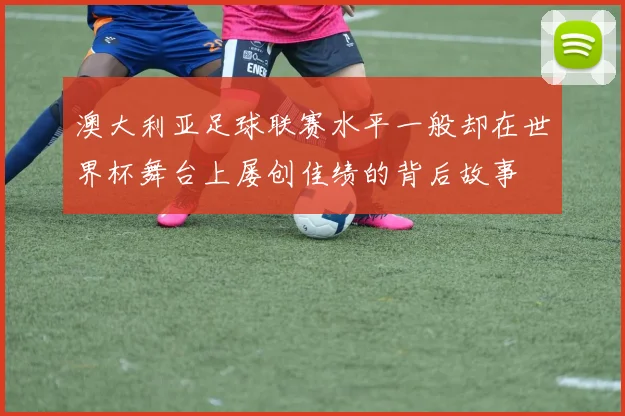 澳大利亚足球联赛水平一般却在世界杯舞台上屡创佳绩的背后故事