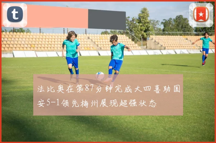 法比奥在第87分钟完成大四喜助国安5-1领先梅州展现超强状态