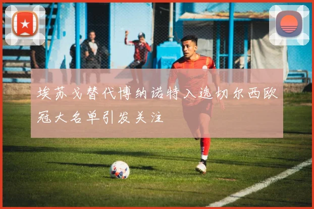 埃苏戈替代博纳诺特入选切尔西欧冠大名单引发关注