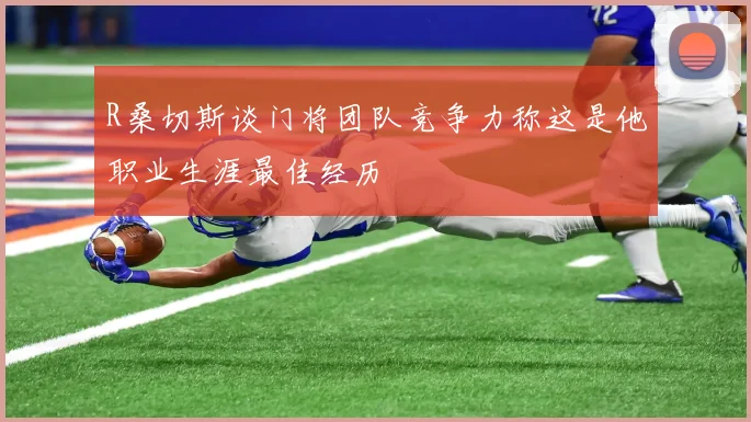 R桑切斯谈门将团队竞争力称这是他职业生涯最佳经历