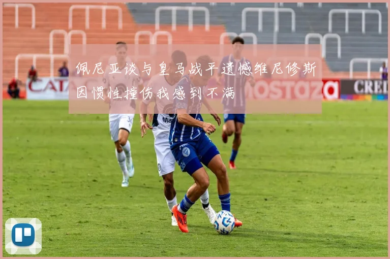 佩尼亚谈与皇马战平遗憾维尼修斯因惯性撞伤我感到不满