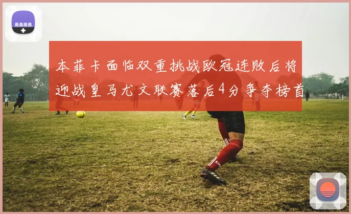 本菲卡面临双重挑战欧冠连败后将迎战皇马尤文联赛落后4分争夺榜首