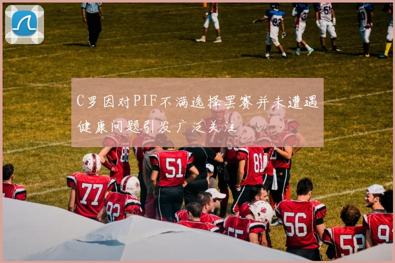 C罗因对PIF不满选择罢赛并未遭遇健康问题引发广泛关注