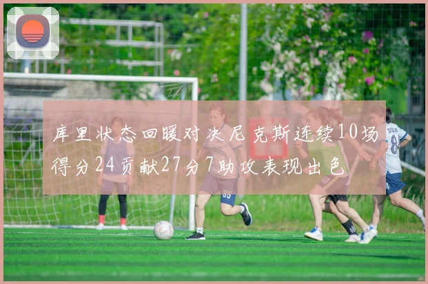 库里状态回暖对决尼克斯连续10场得分24贡献27分7助攻表现出色