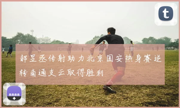 郝昱丞传射助力北京国安热身赛逆转南通支云取得胜利