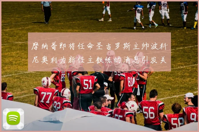 摩纳哥即将任命圣吉罗斯主帅波科尼奥利为新任主教练的消息引发关注