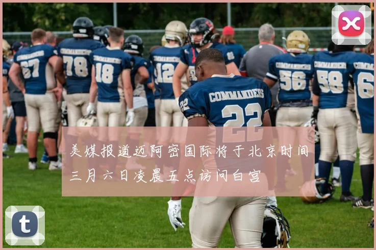 美媒报道迈阿密国际将于北京时间三月六日凌晨五点访问白宫
