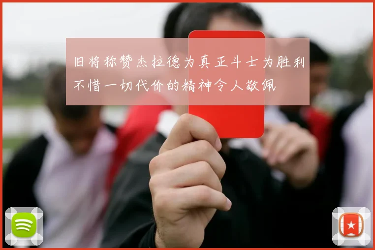 旧将称赞杰拉德为真正斗士为胜利不惜一切代价的精神令人敬佩