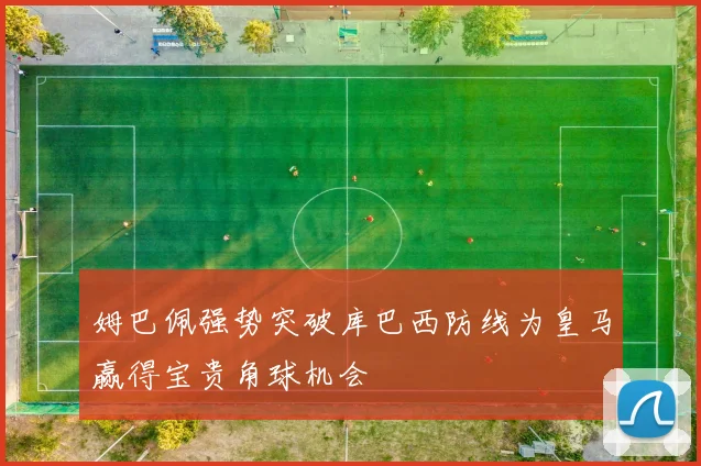 姆巴佩强势突破库巴西防线为皇马赢得宝贵角球机会