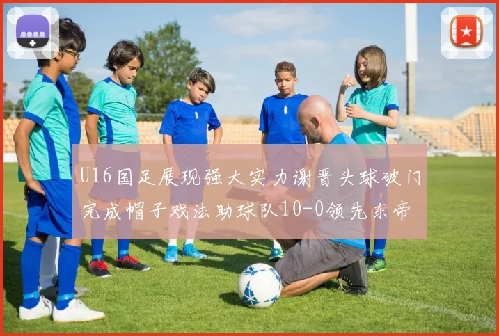 U16国足展现强大实力谢晋头球破门完成帽子戏法助球队10-0领先东帝汶