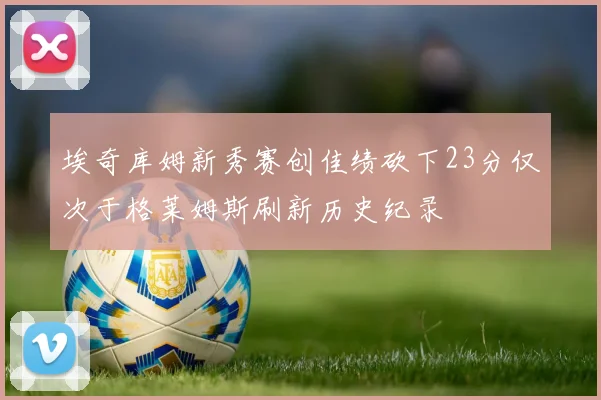 埃奇库姆新秀赛创佳绩砍下23分仅次于格莱姆斯刷新历史纪录