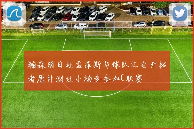 瀚森明日赴孟菲斯与球队汇合开拓者原计划让小杨多参加G联赛