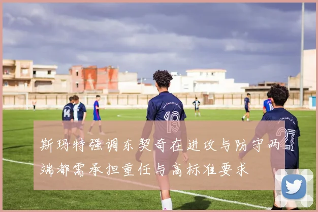 斯玛特强调东契奇在进攻与防守两端都需承担重任与高标准要求