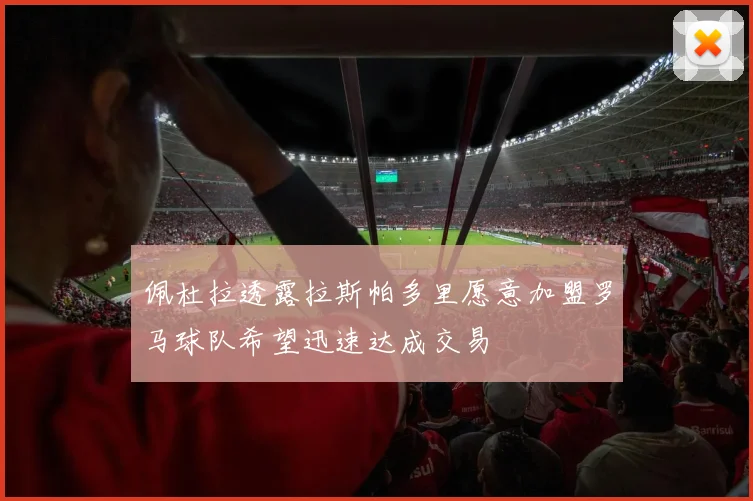 佩杜拉透露拉斯帕多里愿意加盟罗马球队希望迅速达成交易