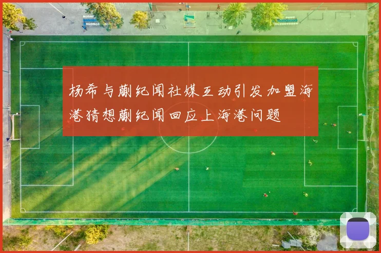 杨希与蒯纪闻社媒互动引发加盟海港猜想蒯纪闻回应上海港问题