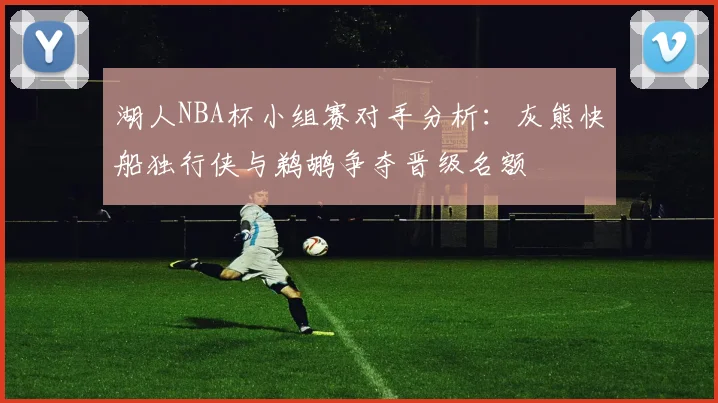 湖人NBA杯小组赛对手分析：灰熊快船独行侠与鹈鹕争夺晋级名额