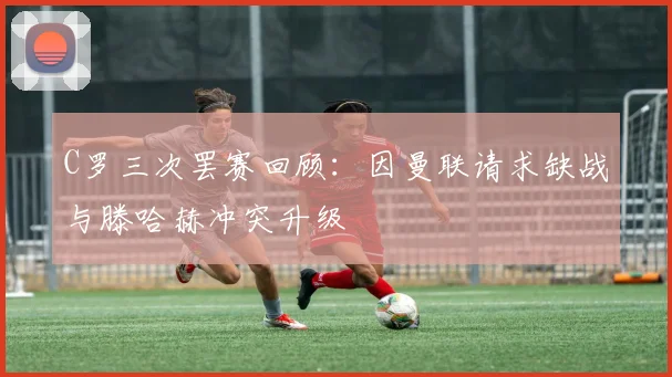 C罗三次罢赛回顾：因曼联请求缺战与滕哈赫冲突升级