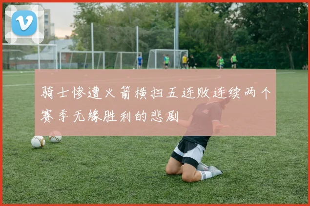 骑士惨遭火箭横扫五连败连续两个赛季无缘胜利的悲剧