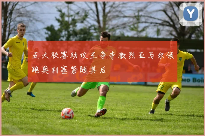 五大联赛助攻王争夺激烈亚马尔领跑奥利塞紧随其后