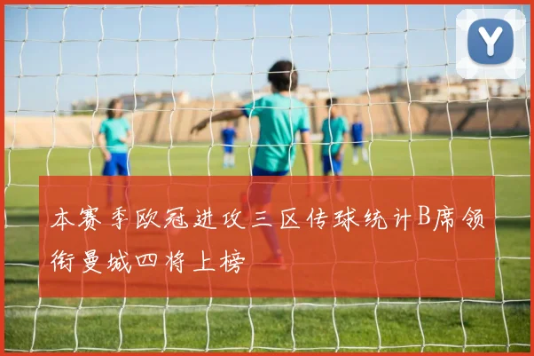 本赛季欧冠进攻三区传球统计B席领衔曼城四将上榜