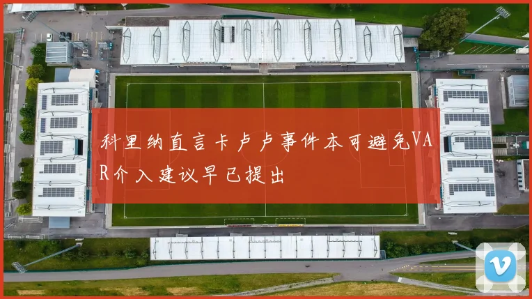 科里纳直言卡卢卢事件本可避免VAR介入建议早已提出