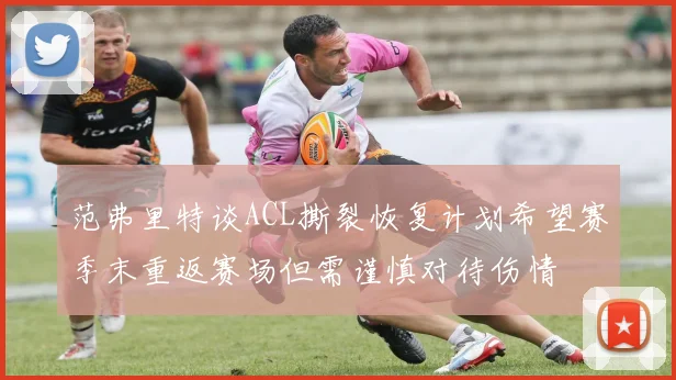 范弗里特谈ACL撕裂恢复计划希望赛季末重返赛场但需谨慎对待伤情