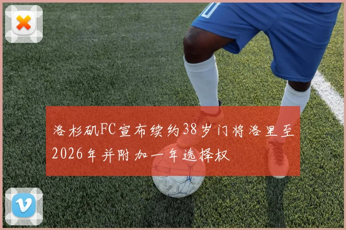 洛杉矶FC宣布续约38岁门将洛里至2026年并附加一年选择权