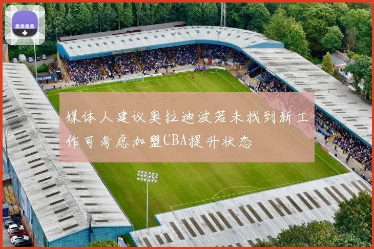 媒体人建议奥拉迪波若未找到新工作可考虑加盟CBA提升状态