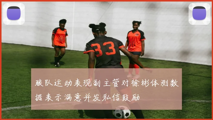 狼队运动表现副主管对徐彬体测数据表示满意并发私信鼓励