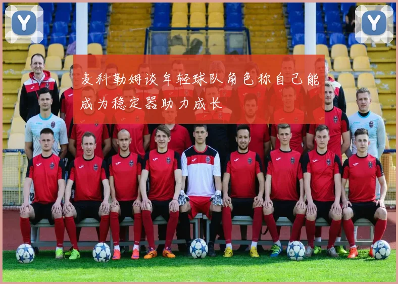 麦科勒姆谈年轻球队角色称自己能成为稳定器助力成长