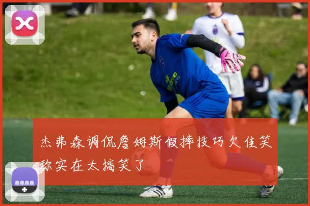 杰弗森调侃詹姆斯假摔技巧欠佳笑称实在太搞笑了