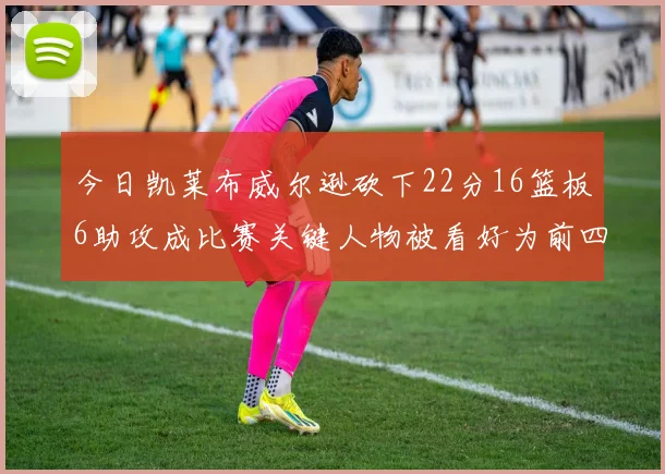 今日凯莱布威尔逊砍下22分16篮板6助攻成比赛关键人物被看好为前四热门