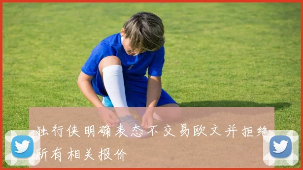 独行侠明确表态不交易欧文并拒绝所有相关报价