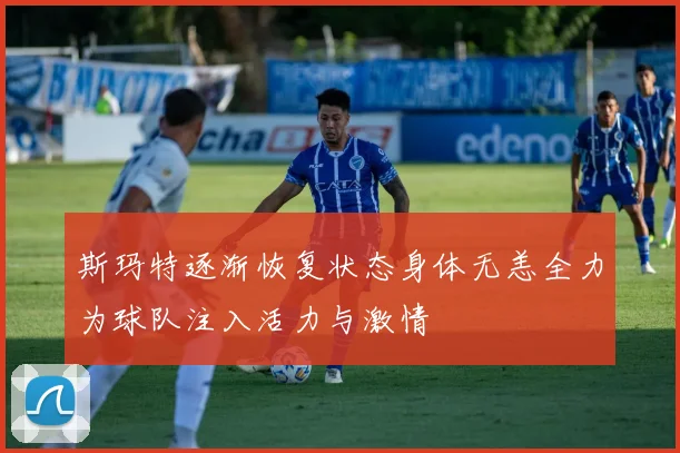 斯玛特逐渐恢复状态身体无恙全力为球队注入活力与激情
