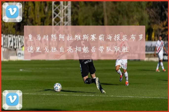 皇马对阵阿拉维斯赛前海报发布罗德里戈独自亮相能否带队取胜