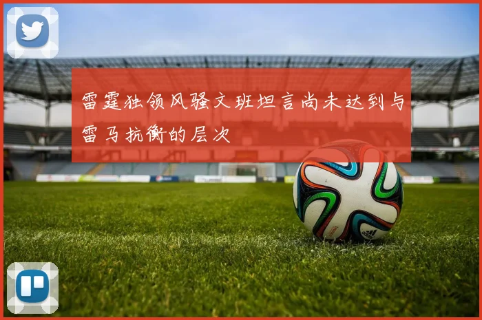 雷霆独领风骚文班坦言尚未达到与雷马抗衡的层次
