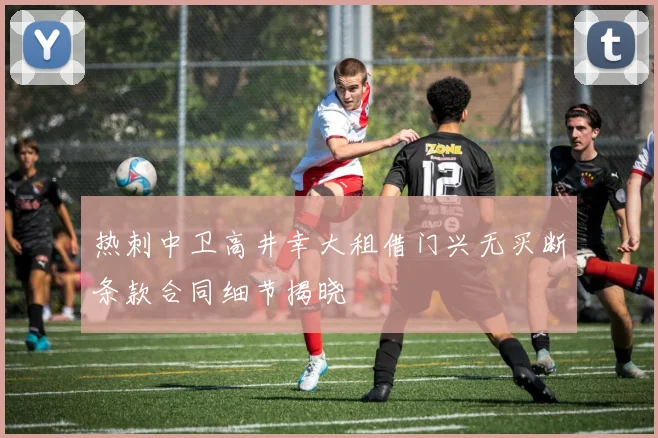 热刺中卫高井幸大租借门兴无买断条款合同细节揭晓
