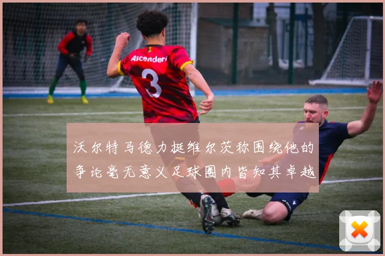 沃尔特马德力挺维尔茨称围绕他的争论毫无意义足球圈内皆知其卓越表现