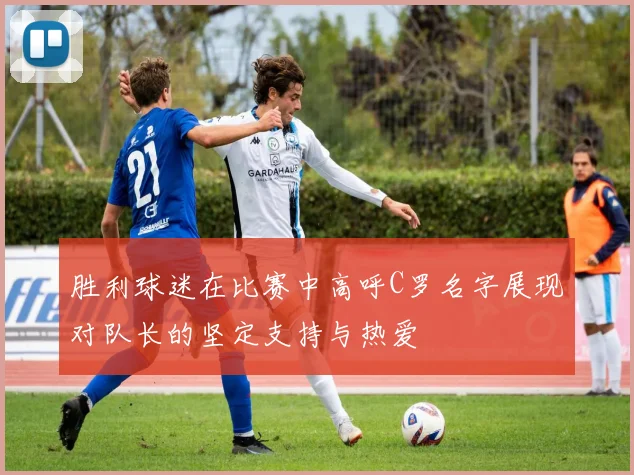 胜利球迷在比赛中高呼C罗名字展现对队长的坚定支持与热爱